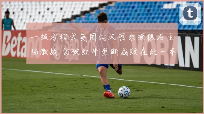 一级方程式英国站汉密尔顿银石主场激战 打破红牛垄断成败在此一举