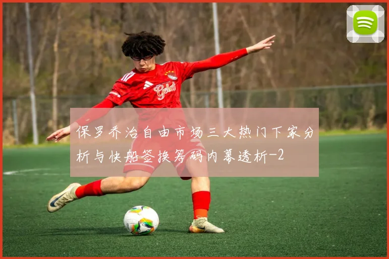 保罗乔治自由市场三大热门下家分析与快船签换筹码内幕透析