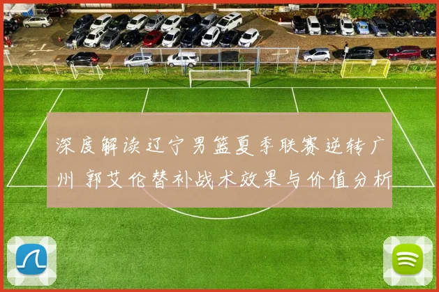 深度解读辽宁男篮夏季联赛逆转广州 郭艾伦替补战术效果与价值分析