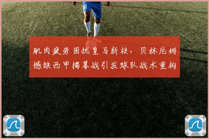 肌肉疲劳困扰皇马新核，贝林厄姆憾缺西甲揭幕战引发球队战术重构思考