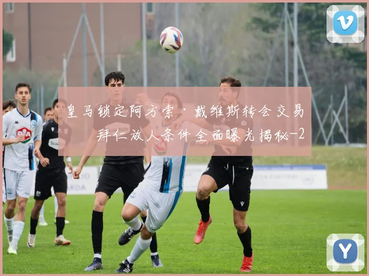 皇马锁定阿方索·戴维斯转会交易，拜仁放人条件全面曝光揭秘