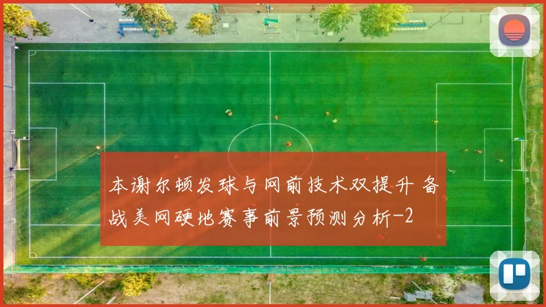本谢尔顿发球与网前技术双提升 备战美网硬地赛事前景预测分析