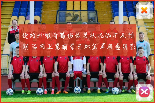 德约科维奇膝伤恢复状况远不及预期 温网卫冕前景已然笼罩层叠阴影