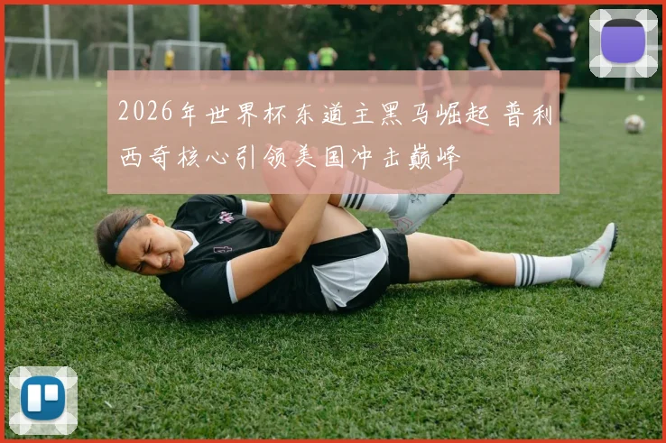 2026年世界杯东道主黑马崛起 普利西奇核心引领美国冲击巅峰