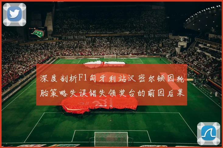 深度剖析F1匈牙利站汉密尔顿因轮胎策略失误错失领奖台的前因后果