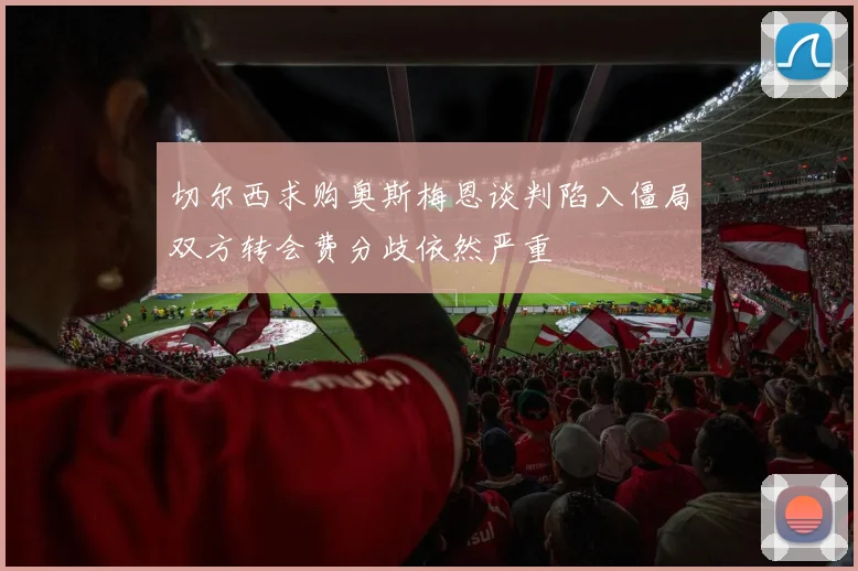 切尔西求购奥斯梅恩谈判陷入僵局双方转会费分歧依然严重