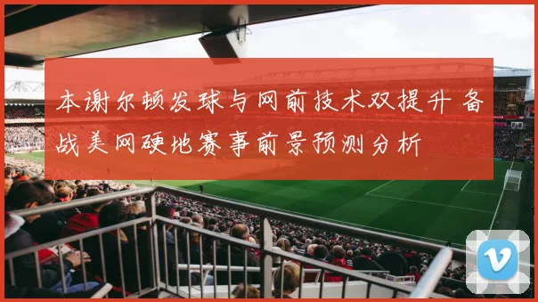 本谢尔顿发球与网前技术双提升 备战美网硬地赛事前景预测分析