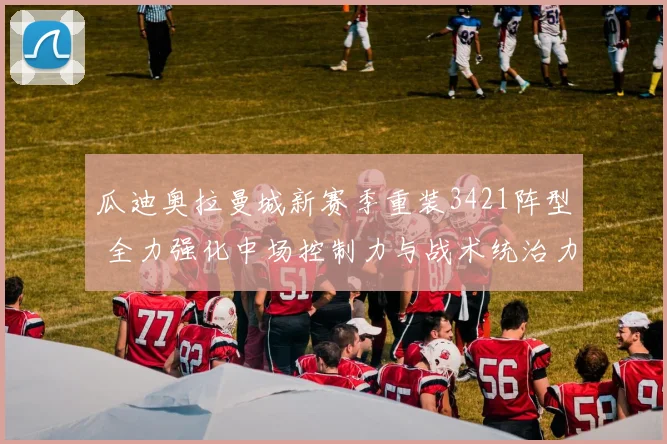 瓜迪奥拉曼城新赛季重装3421阵型 全力强化中场控制力与战术统治力