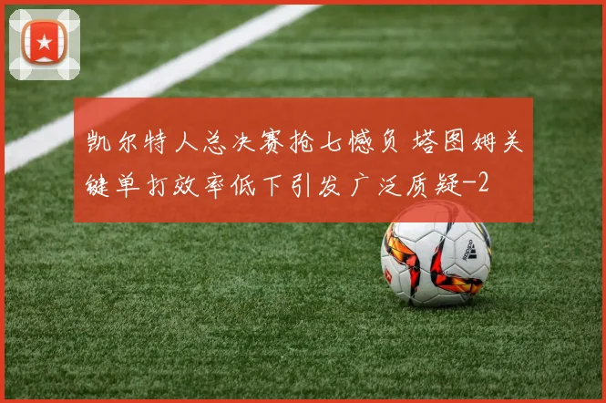 凯尔特人总决赛抢七憾负 塔图姆关键单打效率低下引发广泛质疑