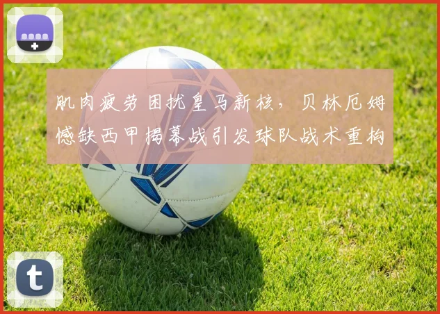 肌肉疲劳困扰皇马新核,贝林厄姆憾缺西甲揭幕战引发球队战术重构思考