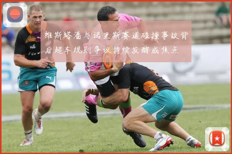 维斯塔潘与诺里斯赛道碰撞事故背后超车规则争议持续发酵成焦点