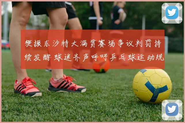 樊振东沙特大满贯赛场争议判罚持续发酵 球迷齐声呼吁乒乓球运动规则改革与透明化