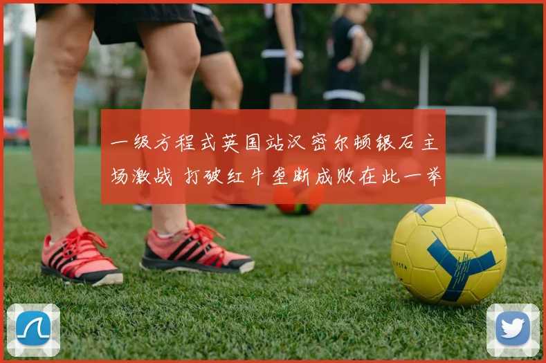 一级方程式英国站汉密尔顿银石主场激战 打破红牛垄断成败在此一举