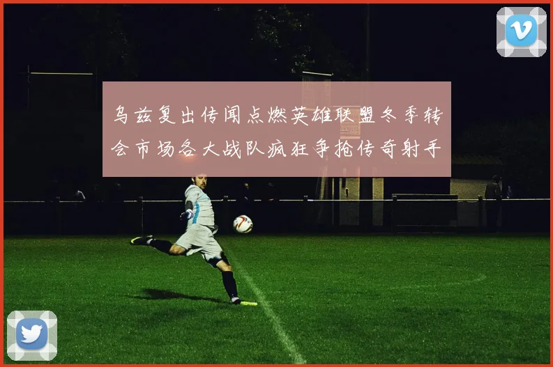 乌兹复出传闻点燃英雄联盟冬季转会市场各大战队疯狂争抢传奇射手