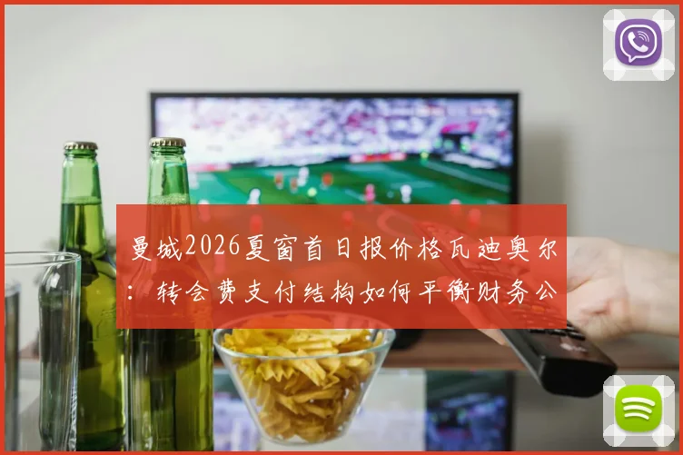 曼城2026夏窗首日报价格瓦迪奥尔:转会费支付结构如何平衡财务公平竞赛?