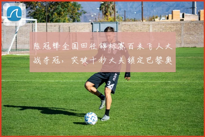 陈冠锋全国田径锦标赛百米飞人大战夺冠，突破十秒大关锁定巴黎奥运门票