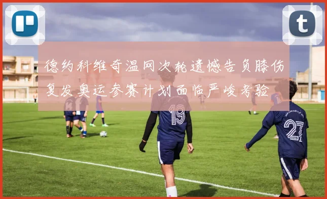 德约科维奇温网次轮遗憾告负膝伤复发奥运参赛计划面临严峻考验