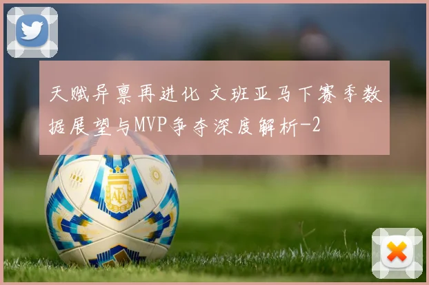 天赋异禀再进化 文班亚马下赛季数据展望与MVP争夺深度解析